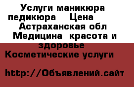 Услуги маникюра ,педикюра  › Цена ­ 200 - Астраханская обл. Медицина, красота и здоровье » Косметические услуги   